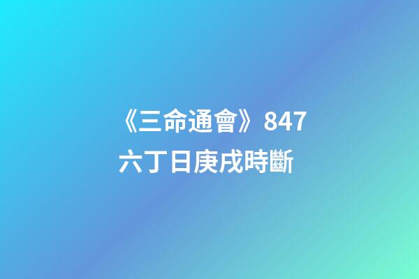 《三命通會》8.47 六丁日庚戌時斷
